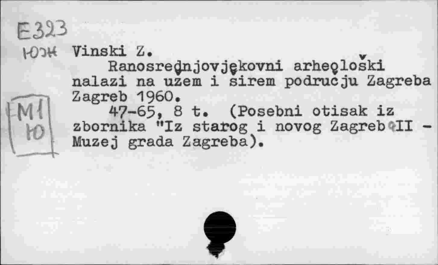 ﻿
ИМ

Vinski Z.	v
Ranosre^njovjçkovni arheçloski nalazi na uzem і sirem podrucju Zagreba Zagreb I960.
47-65, 8t. (Posebni otisak iz zbornika "Iz starog і novog ZagrebQII -Muzej gracia Zagreba).